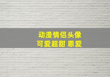 动漫情侣头像可爱超甜 恩爱